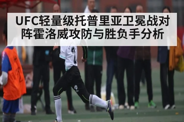 UFC轻量级托普里亚卫冕战对阵霍洛威攻防与胜负手分析