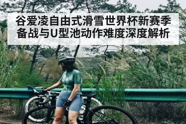 谷爱凌自由式滑雪世界杯新赛季备战与U型池动作难度深度解析