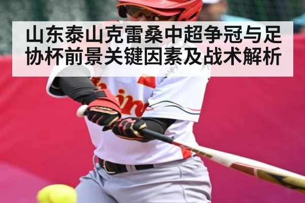 山东泰山克雷桑中超争冠与足协杯前景关键因素及战术解析