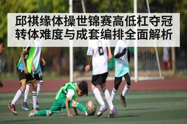 邱祺缘体操世锦赛高低杠夺冠 转体难度与成套编排全面解析